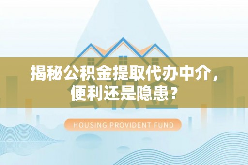 合山揭秘公积金提取代办中介，便利还是隐患？
