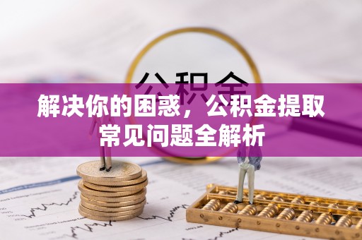 合山解决你的困惑，公积金提取常见问题全解析