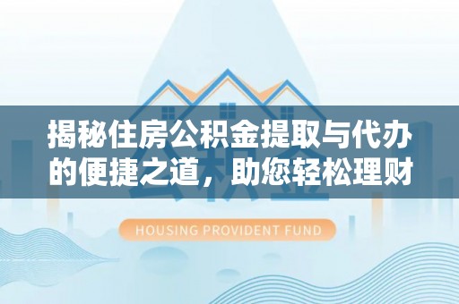 合山揭秘住房公积金提取与代办的便捷之道，助您轻松理财