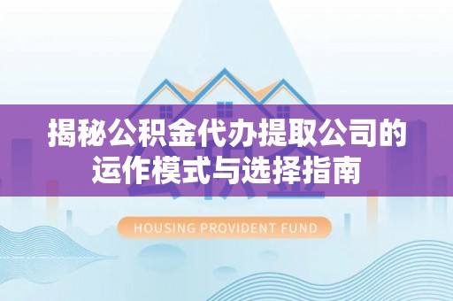 合山揭秘公积金代办提取公司的运作模式与选择指南