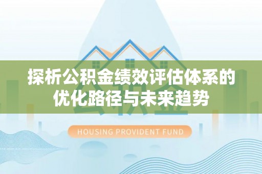合山探析公积金绩效评估体系的优化路径与未来趋势