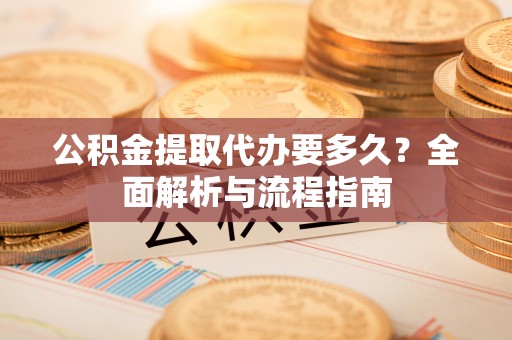 合山公积金提取代办要多久？全面解析与流程指南