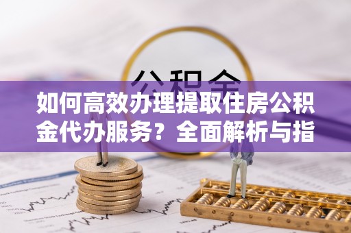 合山如何高效办理提取住房公积金代办服务？全面解析与指南