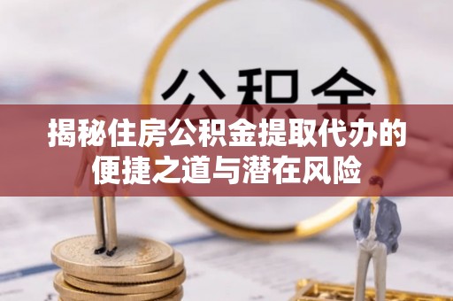 合山揭秘住房公积金提取代办的便捷之道与潜在风险