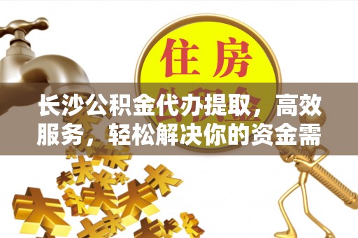 合山长沙公积金代办提取，高效服务，轻松解决你的资金需求