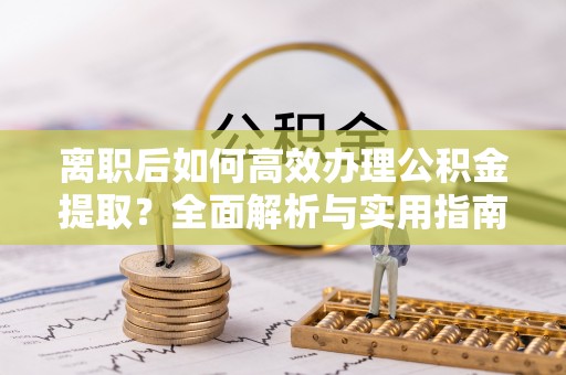 合山离职后如何高效办理公积金提取？全面解析与实用指南