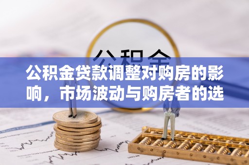 合山公积金贷款调整对购房的影响，市场波动与购房者的选择