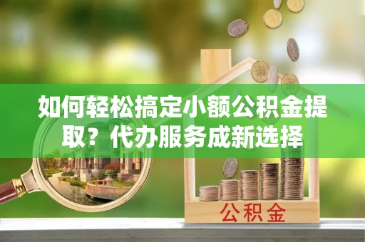 合山如何轻松搞定小额公积金提取？代办服务成新选择
