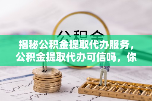 合山揭秘公积金提取代办服务，公积金提取代办可信吗，你需要知道的真相