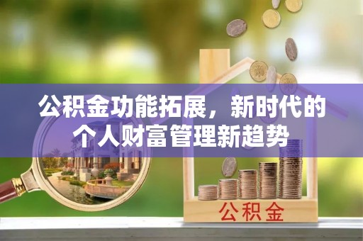 合山公积金功能拓展，新时代的个人财富管理新趋势