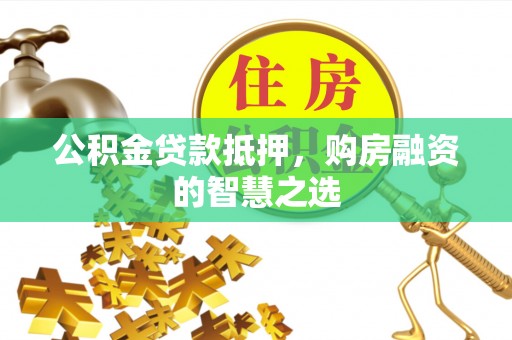合山公积金贷款抵押，购房融资的智慧之选