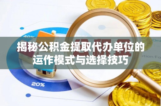 合山揭秘公积金提取代办单位的运作模式与选择技巧