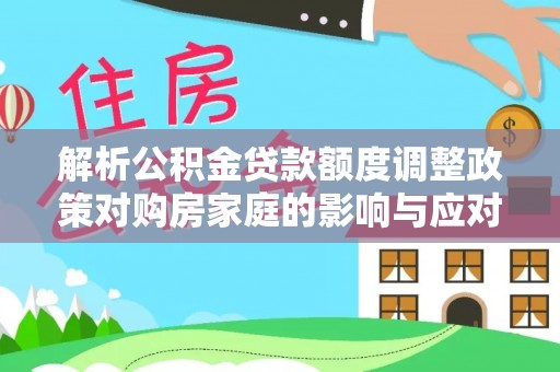 合山解析公积金贷款额度调整政策对购房家庭的影响与应对策略