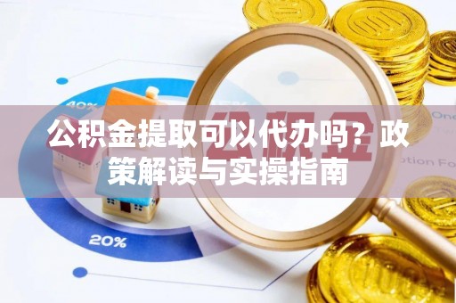 合山公积金提取可以代办吗？政策解读与实操指南