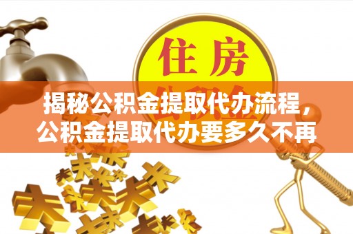 合山揭秘公积金提取代办流程，公积金提取代办要多久不再是谜题