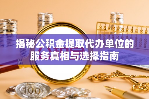 合山揭秘公积金提取代办单位的服务真相与选择指南