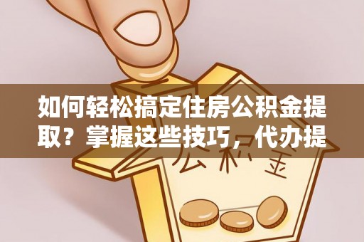 合山如何轻松搞定住房公积金提取？掌握这些技巧，代办提取住房公积金不再难