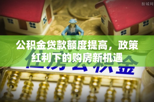 合山公积金贷款额度提高，政策红利下的购房新机遇