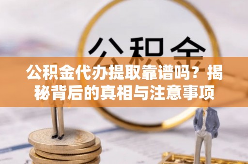 合山公积金代办提取靠谱吗？揭秘背后的真相与注意事项
