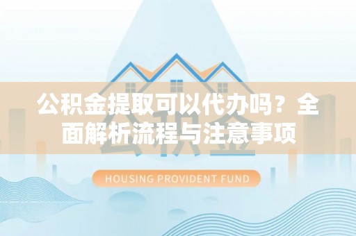合山公积金提取可以代办吗？全面解析流程与注意事项