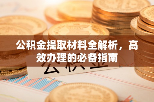 合山公积金提取材料全解析，高效办理的必备指南