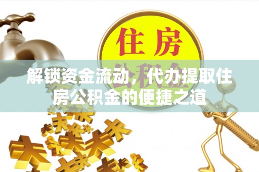 合山解锁资金流动，代办提取住房公积金的便捷之道