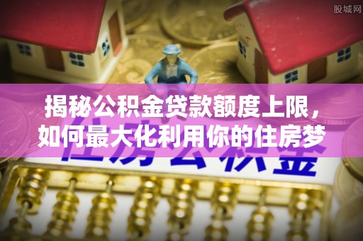 合山揭秘公积金贷款额度上限，如何最大化利用你的住房梦？