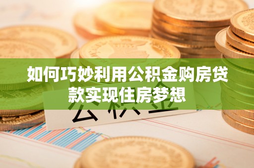 合山如何巧妙利用公积金购房贷款实现住房梦想