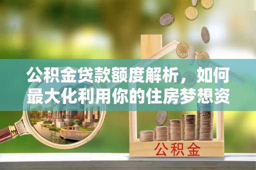 合山公积金贷款额度解析，如何最大化利用你的住房梦想资金