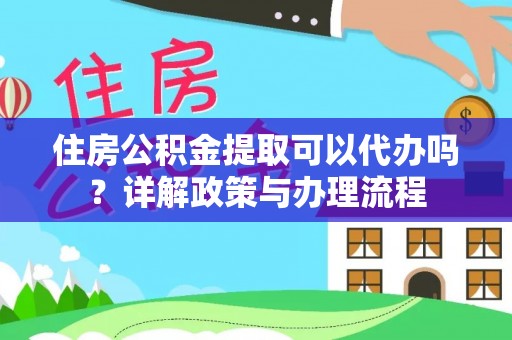 合山住房公积金提取可以代办吗？详解政策与办理流程