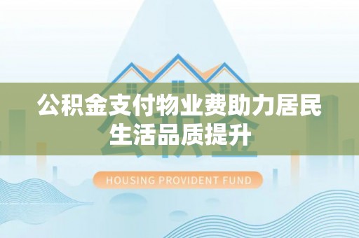 合山公积金支付物业费助力居民生活品质提升