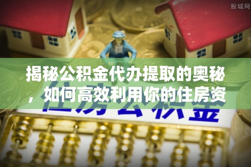 合山揭秘公积金代办提取的奥秘，如何高效利用你的住房资金