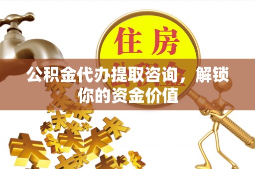 合山公积金代办提取咨询，解锁你的资金价值