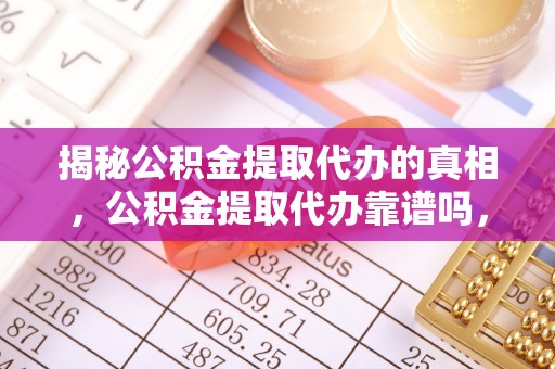 合山揭秘公积金提取代办的真相，公积金提取代办靠谱吗，如何选择专业服务？