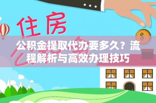 合山公积金提取代办要多久？流程解析与高效办理技巧