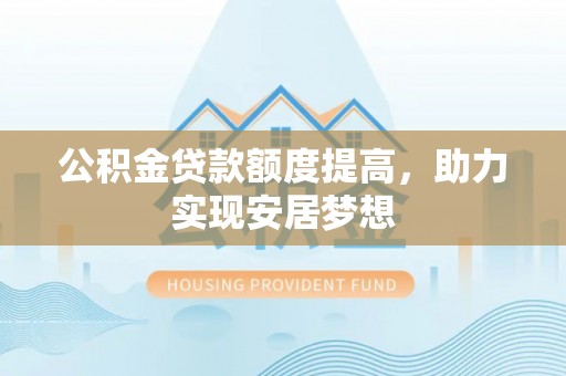合山公积金贷款额度提高，助力实现安居梦想