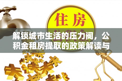 合山解锁城市生活的压力阀，公积金租房提取的政策解读与实践指南