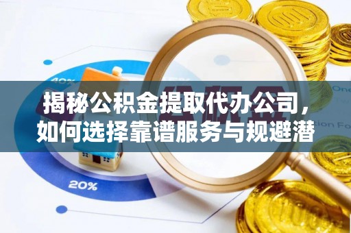 合山揭秘公积金提取代办公司，如何选择靠谱服务与规避潜在风险