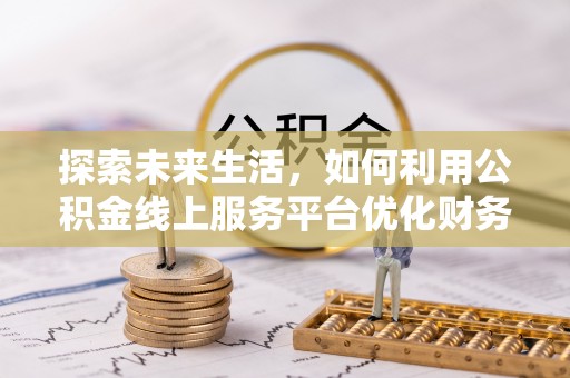 合山探索未来生活，如何利用公积金线上服务平台优化财务管理