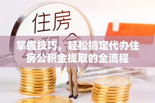 合山掌握技巧，轻松搞定代办住房公积金提取的全流程