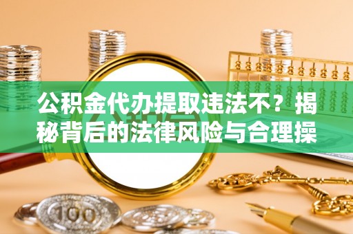 合山公积金代办提取违法不？揭秘背后的法律风险与合理操作