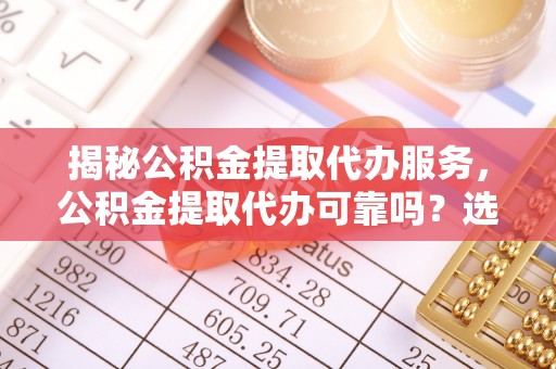 合山揭秘公积金提取代办服务，公积金提取代办可靠吗？选择需谨慎