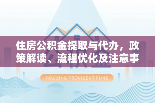 合山住房公积金提取与代办，政策解读、流程优化及注意事项