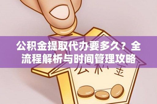 合山公积金提取代办要多久？全流程解析与时间管理攻略
