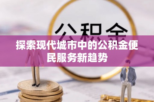 合山探索现代城市中的公积金便民服务新趋势