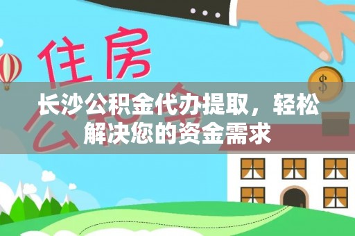 合山长沙公积金代办提取，轻松解决您的资金需求