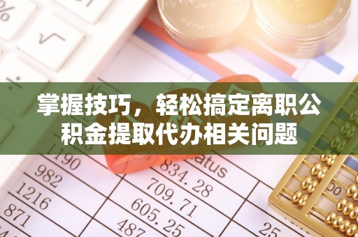 合山掌握技巧，轻松搞定离职公积金提取代办相关问题