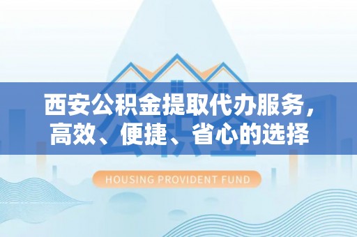 合山西安公积金提取代办服务，高效、便捷、省心的选择
