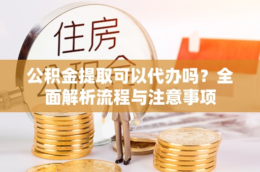合山公积金提取可以代办吗？全面解析流程与注意事项