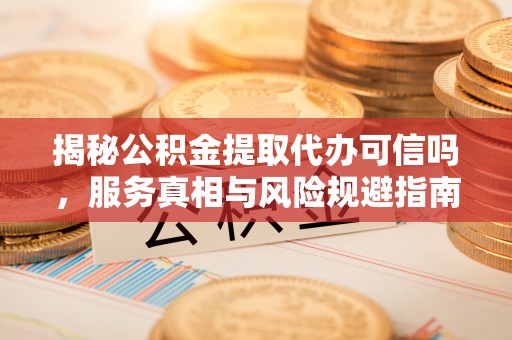 合山揭秘公积金提取代办可信吗，服务真相与风险规避指南